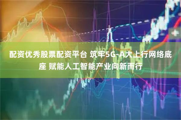 配资优秀股票配资平台 筑牢5G-A大上行网络底座 赋能人工智能产业向新而行