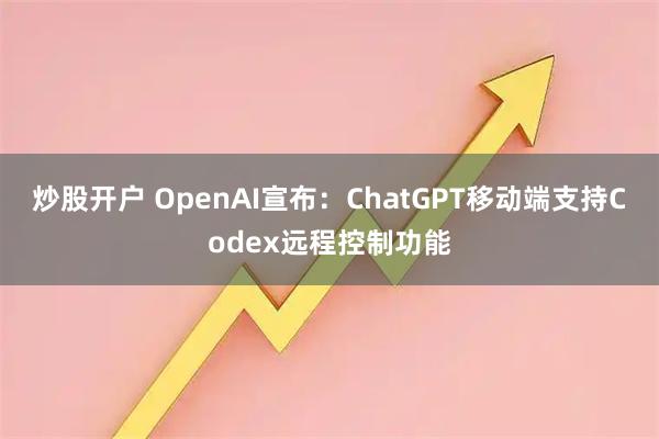 炒股开户 OpenAI宣布：ChatGPT移动端支持Codex远程控制功能