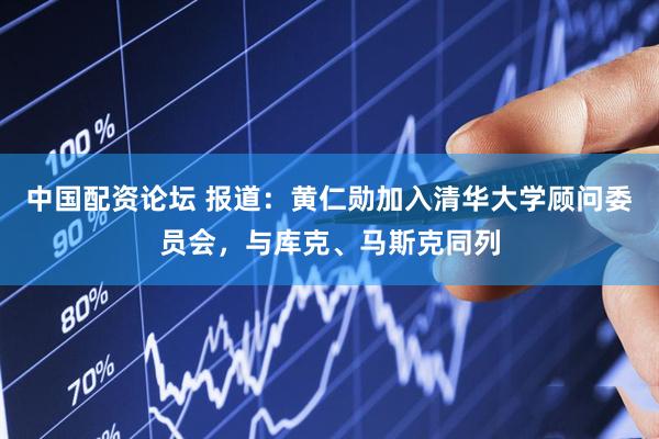 中国配资论坛 报道：黄仁勋加入清华大学顾问委员会，与库克、马斯克同列