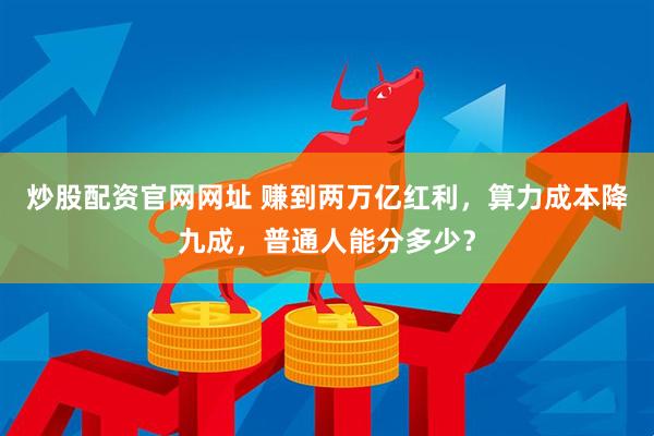 炒股配资官网网址 赚到两万亿红利，算力成本降九成，普通人能分多少？