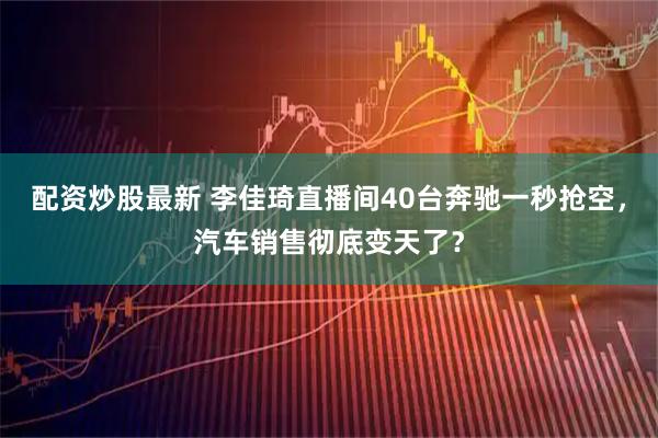 配资炒股最新 李佳琦直播间40台奔驰一秒抢空，汽车销售彻底变天了？