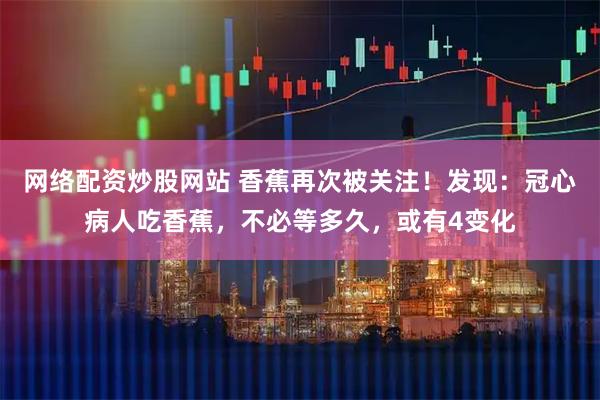 网络配资炒股网站 香蕉再次被关注！发现：冠心病人吃香蕉，不必等多久，或有4变化
