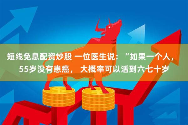 短线免息配资炒股 一位医生说:“如果一个人, 55岁没有患癌, 大概率可以活到六七十岁