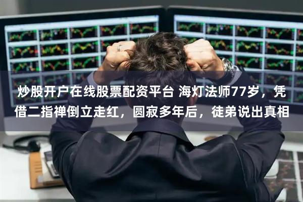 炒股开户在线股票配资平台 海灯法师77岁,凭借二指禅倒立走红,圆寂多年后,徒弟说出真相