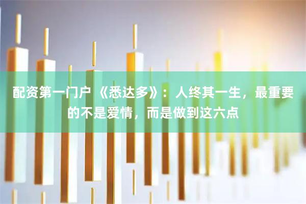 配资第一门户 《悉达多》：人终其一生，最重要的不是爱情，而是做到这六点