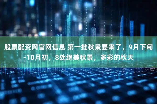 股票配资网官网信息 第一批秋景要来了，9月下旬-10月初，8处绝美秋景，多彩的秋天