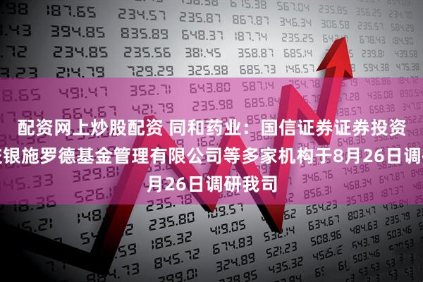 配资网上炒股配资 同和药业：国信证券证券投资部、交银施罗德基金管理有限公司等多家机构于8月26日调研我司