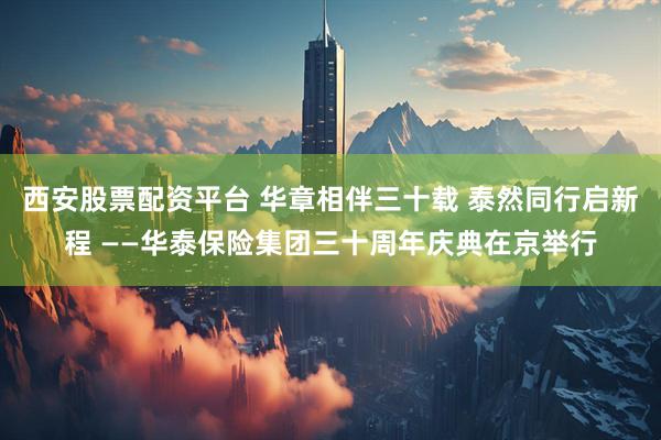 西安股票配资平台 华章相伴三十载 泰然同行启新程 ——华泰保险集团三十周年庆典在京举行