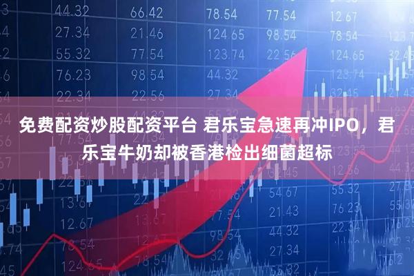 免费配资炒股配资平台 君乐宝急速再冲IPO，君乐宝牛奶却被香港检出细菌超标