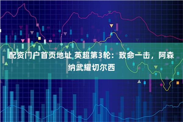 配资门户首页地址 英超第3轮：致命一击，阿森纳武耀切尔西