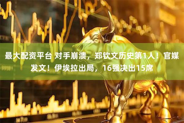 最大配资平台 对手崩溃，郑钦文历史第1人！官媒发文！伊埃拉出局，16强决出15席