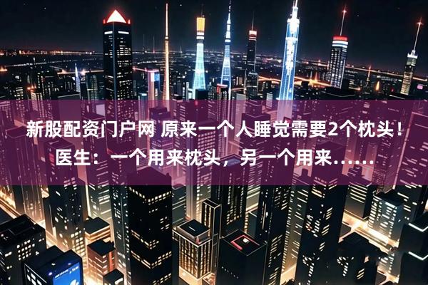 新股配资门户网 原来一个人睡觉需要2个枕头！医生：一个用来枕头，另一个用来……