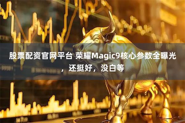 股票配资官网平台 荣耀Magic9核心参数全曝光，还挺好，没白等
