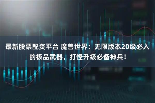 最新股票配资平台 魔兽世界：无限版本20级必入的极品武器，打怪升级必备神兵！